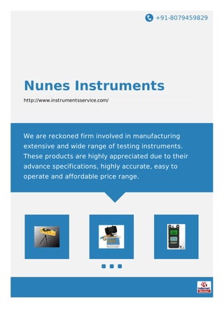 +91-8079459829
Nunes Instruments
http://www.instrumentsservice.com/
We are reckoned firm involved in manufacturing
extensive and wide range of testing instruments.
These products are highly appreciated due to their
advance specifications, highly accurate, easy to
operate and affordable price range.
 