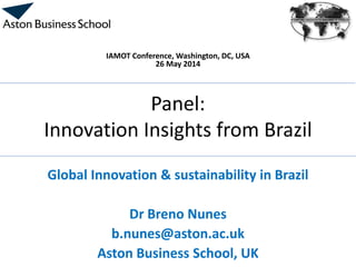 Panel:
Innovation Insights from Brazil
Global Innovation & sustainability in Brazil
Dr Breno Nunes
b.nunes@aston.ac.uk
Aston Business School, UK
IAMOT Conference, Washington, DC, USA
26 May 2014
 