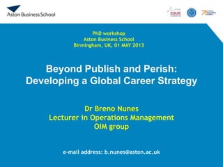 Beyond Publish and Perish:
Developing a Global Career Strategy
Dr Breno Nunes
Lecturer in Operations Management
OIM group
e-mail address: b.nunes@aston.ac.uk
PhD workshop
Aston Business School
Birmingham, UK, 01 MAY 2013
 