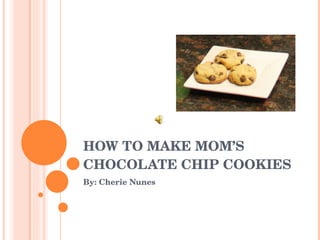 HOW TO MAKE MOM’S CHOCOLATE CHIP COOKIES By: Cherie Nunes 