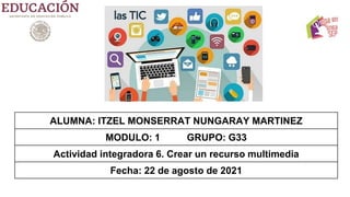 ALUMNA: ITZEL MONSERRAT NUNGARAY MARTINEZ
MODULO: 1 GRUPO: G33
Actividad integradora 6. Crear un recurso multimedia
Fecha: 22 de agosto de 2021
 