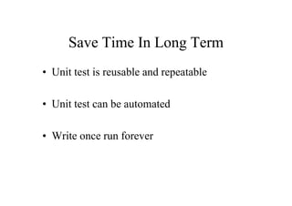 Save Time In Long Term
• Unit test is reusable and repeatable

• Unit test can be automated

• Write once run forever
 