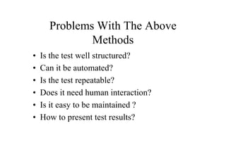 Problems With The Above
              Methods
•   Is the test well structured?
•   Can it be automated?
•   Is the test repeatable?
•   Does it need human interaction?
•   Is it easy to be maintained ?
•   How to present test results?
 