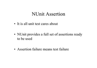 NUnit Assertion
• It is all unit test cares about

• NUnit provides a full set of assertions ready
  to be used

• Assertion failure means test failure
 