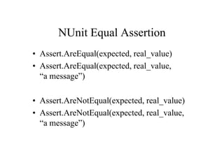 NUnit Equal Assertion
• Assert.AreEqual(expected, real_value)
• Assert.AreEqual(expected, real_value,
  “a message”)

• Assert.AreNotEqual(expected, real_value)
• Assert.AreNotEqual(expected, real_value,
  “a message”)
 