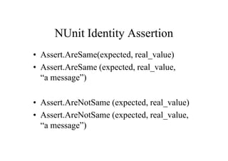 NUnit Identity Assertion
• Assert.AreSame(expected, real_value)
• Assert.AreSame (expected, real_value,
  “a message”)

• Assert.AreNotSame (expected, real_value)
• Assert.AreNotSame (expected, real_value,
  “a message”)
 