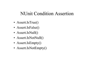 NUnit Condition Assertion
•   Assert.IsTrue()
•   Assert.IsFalse()
•   Assert.IsNull()
•   Assert.IsNotNull()
•   Assert.IsEmpty()
•   Assert.IsNotEmpty()
 