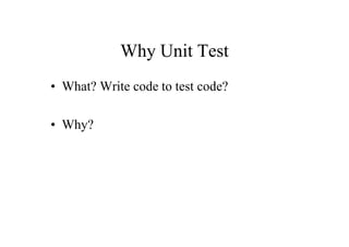 Why Unit Test
• What? Write code to test code?

• Why?
 