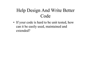 Help Design And Write Better
             Code
• If your code is hard to be unit tested, how
  can it be easily used, maintained and
  extended?
 