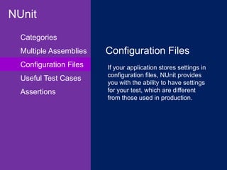 NUnit
Multiple Assemblies
Configuration Files
Useful Test Cases
Assertions
If your application stores settings in
configuration files, NUnit provides
you with the ability to have settings
for your test, which are different
from those used in production.
Categories
Configuration Files
Test Environment
Theory
 