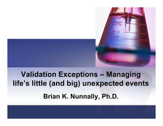 Validation Exceptions – Managing
life’s little (and big) unexpected events
              (      g)     p
         Brian K. Nunnally, Ph.D.
 