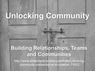 Unlocking Community


 Building Relationships, Teams
       and Communities
  http://www.slideshare.net/stacynunnally/unlocking-
      community-presented-at-tn-coaltion-71812
 