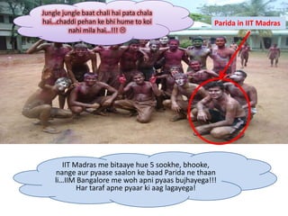 Jungle jungle baat chali hai pata chala
hai…chaddi pehan ke bhi hume to koi               Parida in IIT Madras
         nahi mila hai…!!! 




       IIT Madras me bitaaye hue 5 sookhe, bhooke,
    nange aur pyaase saalon ke baad Parida ne thaan
    li…IIM Bangalore me woh apni pyaas bujhayega!!!
            Har taraf apne pyaar ki aag lagayega!
 