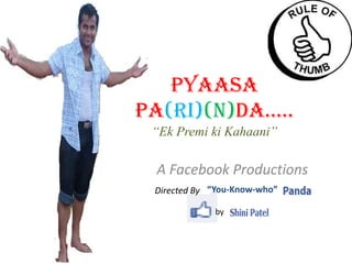 Pyaasa
Pa(ri)(n)da…..
 “Ek Premi ki Kahaani”

 A Facebook Productions
 Directed By “You-Know-who”

             by
 