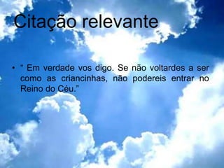 Citação relevante

• “ Em verdade vos digo. Se não voltardes a ser
  como as criancinhas, não podereis entrar no
  Reino do Céu.”
 