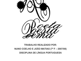 TRABALHO REALIZADO POR: NUNO COELHO E JOÃO MATIAS (7º F – 2007/08) DISCIPLINA DE LÍNGUA PORTUGUESA oesia oema oeta P S S 