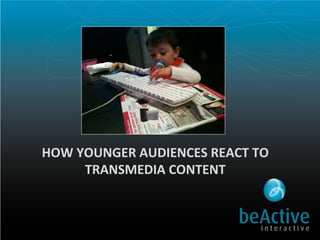HOW	
  YOUNGER	
  AUDIENCES	
  REACT	
  TO	
  
        TRANSMEDIA	
  CONTENT	
  
 