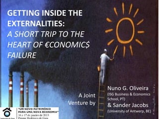 GETTING INSIDE THE
EXTERNALITIES:
A SHORT TRIP TO THE
HEART OF €CONOMIC$
FAILURE
A Joint
Venture by
Nuno G. Oliveira
(ISG Business & Economics
School, PT)
& Sander Jacobs
(University of Antwerp, BE)
 