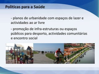 - planos de urbanidade com espaços de lazer e
actividades ao ar livre
- promoção de infra-estruturas ou espaços
públicos para desporto, actividades comunitárias
e encontro social
Politicas para a Saúde
 