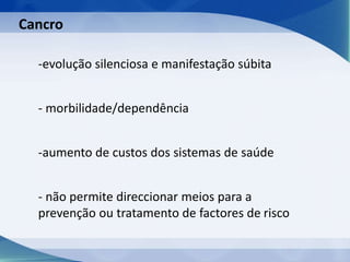 -evolução silenciosa e manifestação súbita
- morbilidade/dependência
-aumento de custos dos sistemas de saúde
- não permite direccionar meios para a
prevenção ou tratamento de factores de risco
Cancro
 