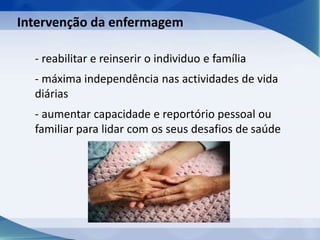 - reabilitar e reinserir o individuo e família
- máxima independência nas actividades de vida
diárias
- aumentar capacidade e reportório pessoal ou
familiar para lidar com os seus desafios de saúde
Intervenção da enfermagem
 