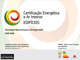 Estratégia Nacional para a Energia 2020
ENE 2020




Seminário Cidades mais Inteligentes       ADENE – Agência para a Energia
Auditório da Ordem dos Engenheiros        Nuno Baptista
Coimbra, 25 Outubro 2011                  sce@adene.pt
 