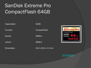 SanDisk Extreme Pro
CompactFlash 64GB

Capacidade :   64GB


Formato :      CompactFlash


Escrita :      90Mb/s


Leitura :      90Mb/s


Dimensões :    42.8 x 36.4 x 3.3 mm


                                      Ver Produto
 