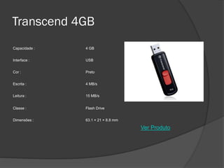 Transcend 4GB
Capacidade :   4 GB


Interface :    USB


Cor :          Preto


Escrita :      4 MB/s


Leitura :      15 MB/s


Classe :       Flash Drive


Dimensões :    63.1 × 21 × 8.8 mm

                                    Ver Produto
 