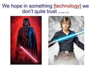 We hope in something [technology] we
don’t quite trust [Heidegger 1955]
 