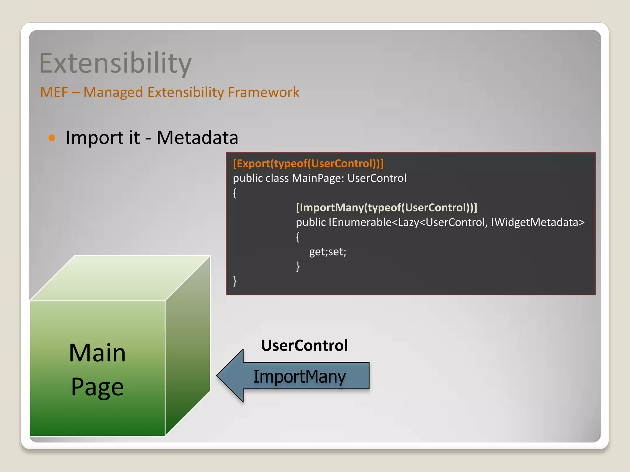 Extensibility
MEF – Managed Extensibility Framework

    Import it - Metadata
                           [Export(typeof(UserControl))]
                           public class MainPage: UserControl
                           {
                                        [ImportMany(typeof(UserControl))]
                                        public IEnumerable<Lazy<UserControl, IWidgetMetadata>
                                        {
                                           get;set;
                                        }
                           }




     Main
                              ImportMany
     Page
 