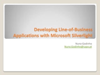 Developing Line-of-Business
Applications with Microsoft Silverlight
                                 Nuno Godinho
                         Nuno.Godinho@sapo.pt
 