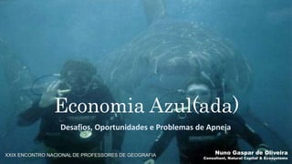 Economia Azul(ada)
Desafios, Oportunidades e Problemas de Apneia
Nuno Gaspar de Oliveira
Consultant, Natural Capital & Ecosystems
XXIX ENCONTRO NACIONAL DE PROFESSORES DE GEOGRAFIA
 