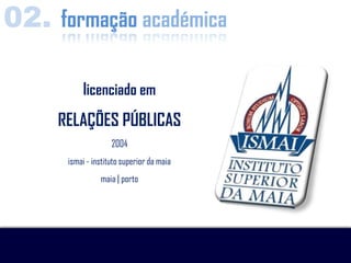 02. formação académica

           licenciado em
     RELAÇÕES PÚBLICAS
                    2004
      ismai - instituto superior da maia
                maia | porto
 