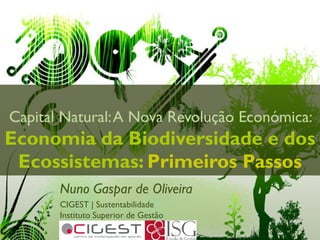 Capital Natural: A Nova Revolução Económica:
Economia da Biodiversidade e dos
 Ecossistemas: Primeiros Passos
       Nuno Gaspar de Oliveira
       CIGEST | Sustentabilidade
       Instituto Superior de Gestão
 