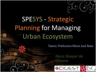 SPESYS - Strategic
Planning for Managing
Urban Ecosystem
Nuno Gaspar de
Oliveira
CIGEST | Sustentabilidade
Instituto Superior de Gestão
Tutora: Professora Maria José Roxo
 