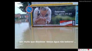 Natural Business®
… por muito que dissesse ‘dessa água não beberei’…
 