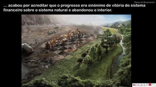 Natural Business®
… acabou por acreditar que o progresso era sinónimo de vitória do sistema
financeiro sobre o sistema natural e abandonou o interior.
 