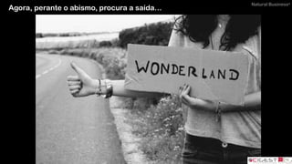 Natural Business®
Agora, perante o abismo, procura a saída…
 