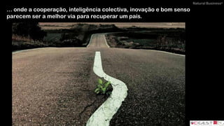 Natural Business®
… onde a cooperação, inteligência colectiva, inovação e bom senso
parecem ser a melhor via para recuperar um país.
 