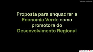 Natural Business®
Proposta para enquadrar a
Economia Verde como
promotora do
Desenvolvimento Regional
 