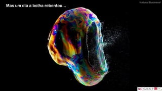Natural Business®
Mas um dia a bolha rebentou…
 