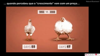Natural Business®
… quando percebeu que o “crescimento” vem com um preço…
 