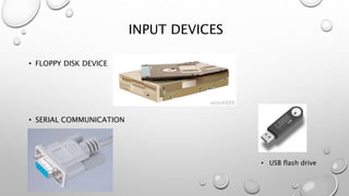 INPUT DEVICES
• FLOPPY DISK DEVICE
• SERIAL COMMUNICATION
• USB flash drive
 