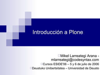 Introducción a Plone
Mikel Larreategi Arana -
mlarreategi@codesyntax.com
Cursos ESIDE'06 – 5 y 6 de julio de 2006
Deustuko Unibertsitatea – Universidad de Deusto
 