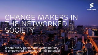 Change makers in
the Networked
Society
Where every person and every industry
is empowered to reach their full potential
 