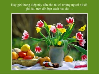 Hãy gửi thông điệp này đến cho tất cả những người nữ đã
          ghi dấu trên đời bạn cách nào đó …
 