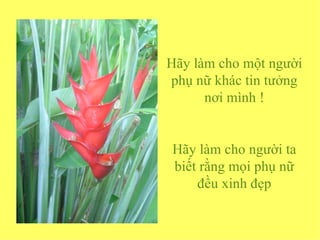 Hãy làm cho một người
phụ nữ khác tin tưởng
      nơi mình !


Hãy làm cho người ta
biết rằng mọi phụ nữ
    đều xinh đẹp
 
