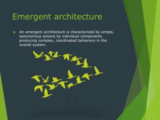 Emergent architecture
 An emergent architecture is characterized by simple,
autonomous actions by individual components
p...