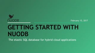The elastic SQL database for hybrid cloud applications
GETTING STARTED WITH
NUODB
February 15, 2017
 