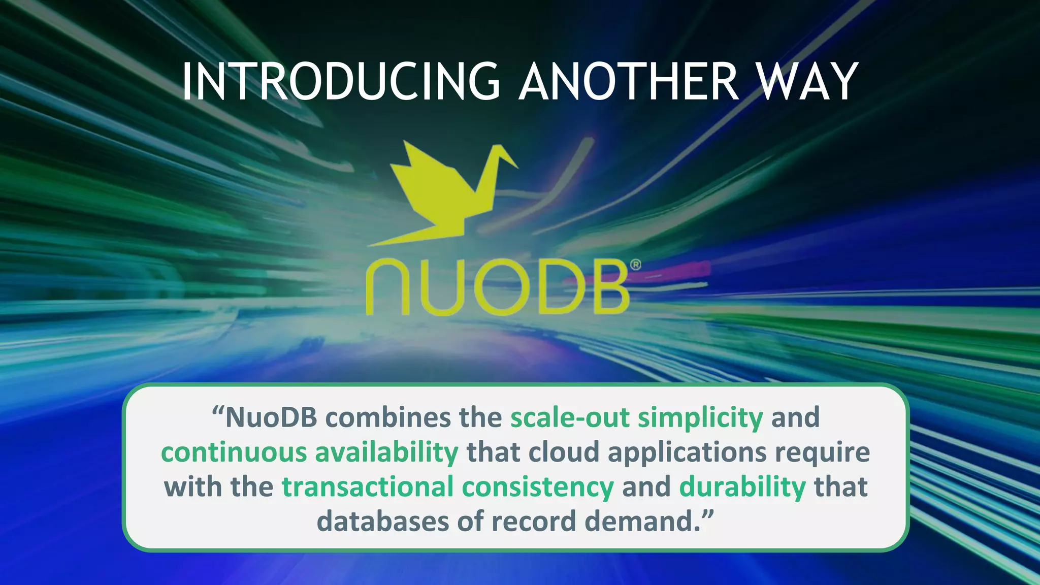 “NuoDB combines the scale-out simplicity and
continuous availability that cloud applications require
with the transactional consistency and durability that
databases of record demand.”
INTRODUCING ANOTHER WAY
 